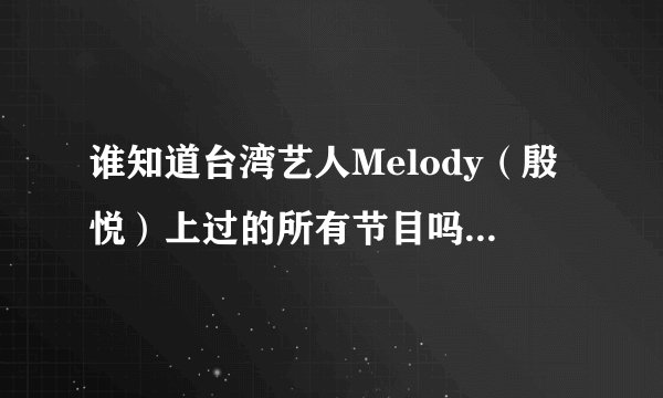 谁知道台湾艺人Melody（殷悦）上过的所有节目吗？~她上康熙来了的那几期我都看过了~