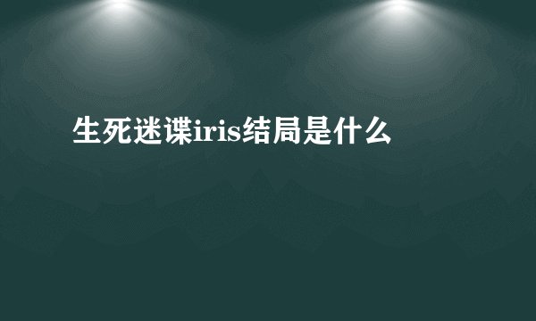生死迷谍iris结局是什么