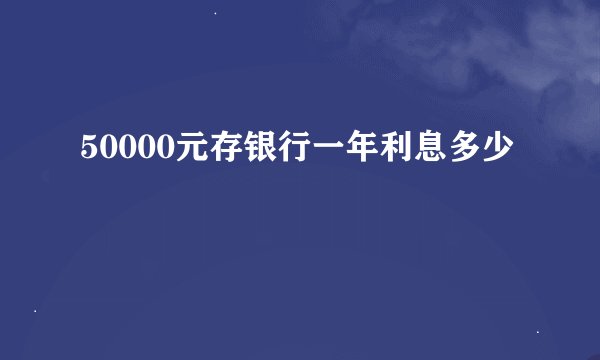 50000元存银行一年利息多少