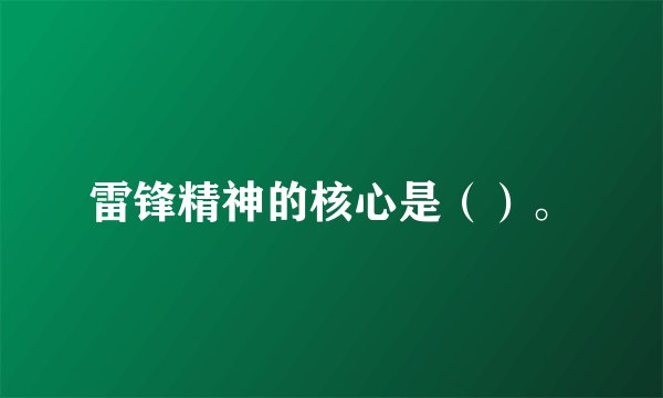 雷锋精神的核心是（）。