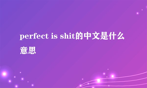 perfect is shit的中文是什么意思