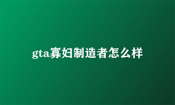 gta寡妇制造者怎么样