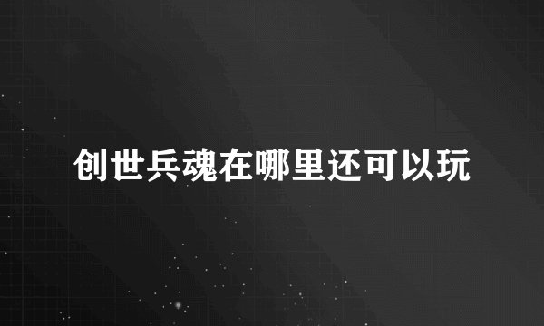 创世兵魂在哪里还可以玩