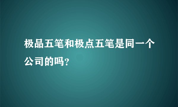 极品五笔和极点五笔是同一个公司的吗？