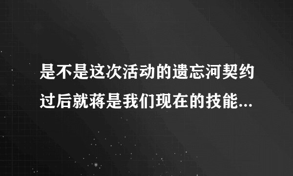 是不是这次活动的遗忘河契约过后就蒋是我们现在的技能么，不会恢复到以前吧…是不是不用买遗忘之水啦啊...