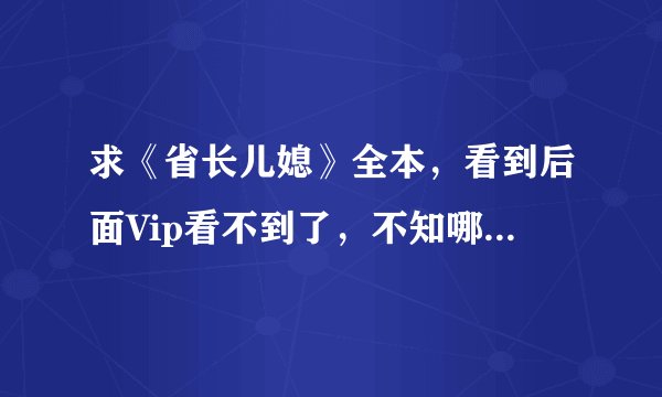 求《省长儿媳》全本，看到后面Vip看不到了，不知哪位朋友有全本。 请发我邮箱761121328@qq.com，谢谢！！