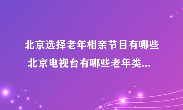 北京选择老年相亲节目有哪些 北京电视台有哪些老年类相亲节目