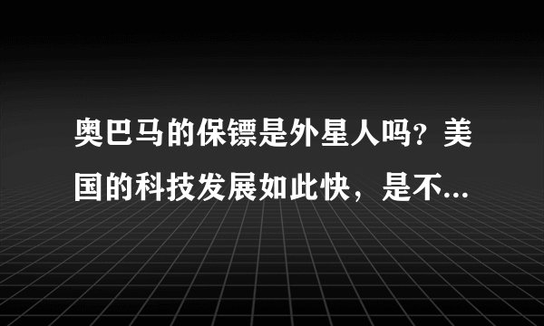 奥巴马的保镖是外星人吗？美国的科技发展如此快，是不是借助了外星人的科技。据说美国有一种高白人的外星