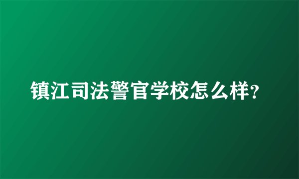 镇江司法警官学校怎么样？
