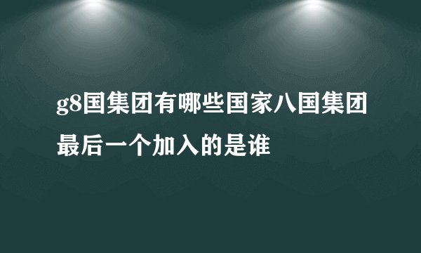 g8国集团有哪些国家八国集团最后一个加入的是谁