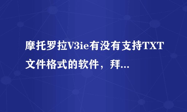 摩托罗拉V3ie有没有支持TXT文件格式的软件，拜托各位了 3Q