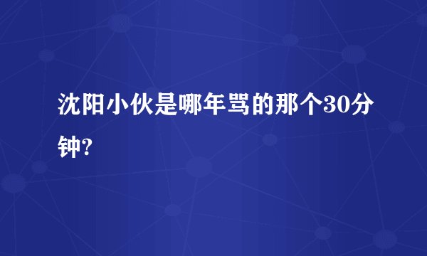 沈阳小伙是哪年骂的那个30分钟?