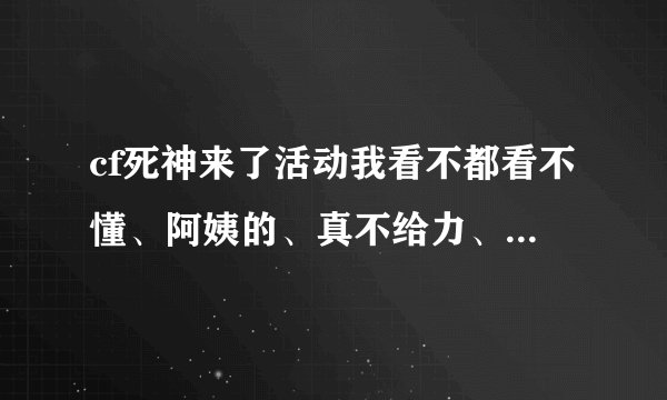 cf死神来了活动我看不都看不懂、阿姨的、真不给力、腾讯能否详细点？