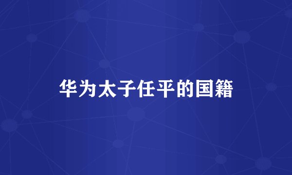 华为太子任平的国籍