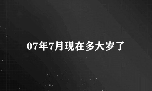 07年7月现在多大岁了