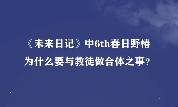 《未来日记》中6th春日野椿为什么要与教徒做合体之事？