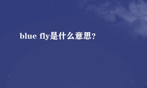 blue fly是什么意思？