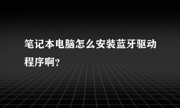 笔记本电脑怎么安装蓝牙驱动程序啊？
