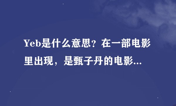 Yeb是什么意思？在一部电影里出现，是甄子丹的电影，好像是介于人和物之间的，跪求，跪求！