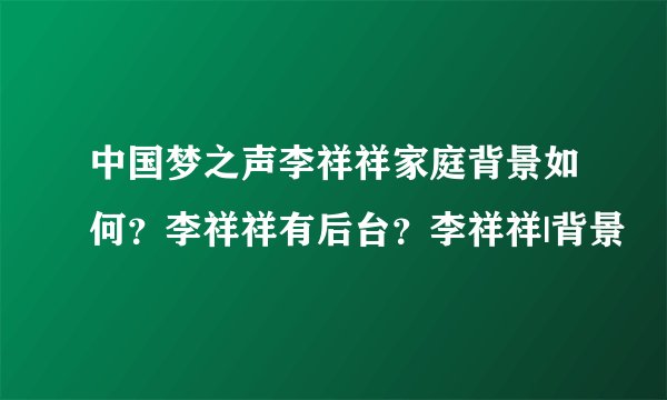 中国梦之声李祥祥家庭背景如何？李祥祥有后台？李祥祥|背景