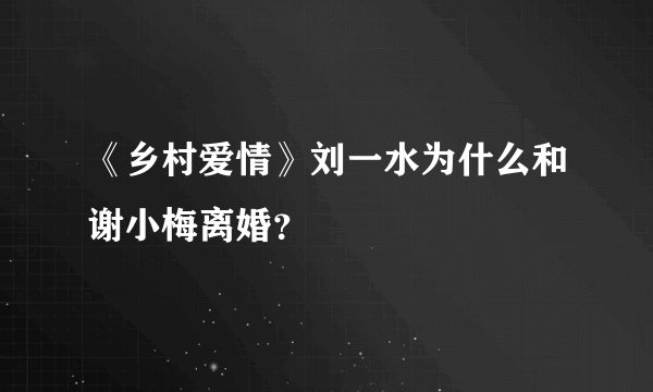 《乡村爱情》刘一水为什么和谢小梅离婚？