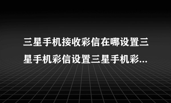 三星手机接收彩信在哪设置三星手机彩信设置三星手机彩信设置在哪