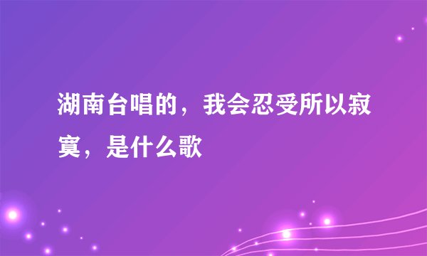 湖南台唱的，我会忍受所以寂寞，是什么歌