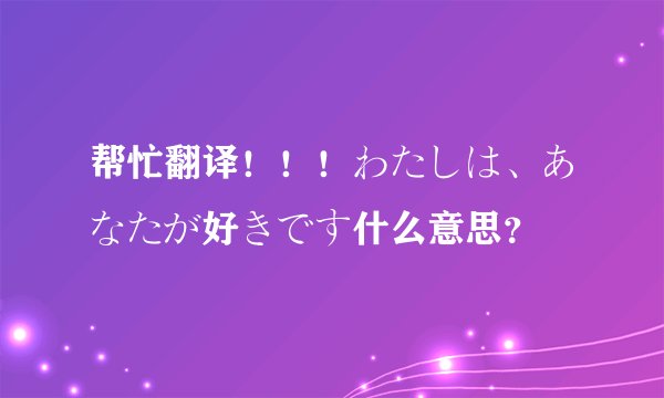 帮忙翻译！！！わたしは、あなたが好きです什么意思？