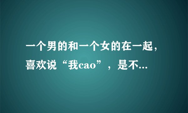 一个男的和一个女的在一起，喜欢说“我cao”，是不是不尊重这个女的啊？