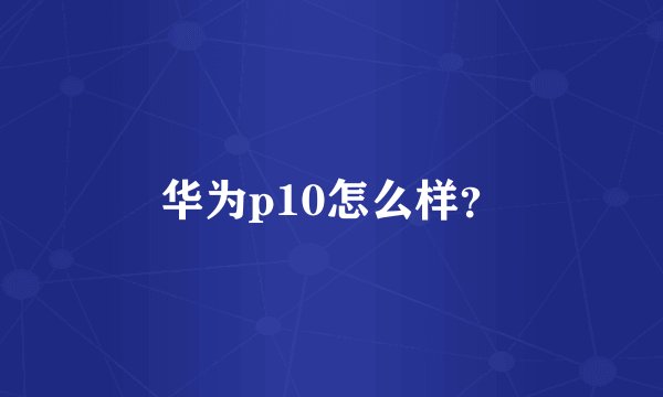 华为p10怎么样？