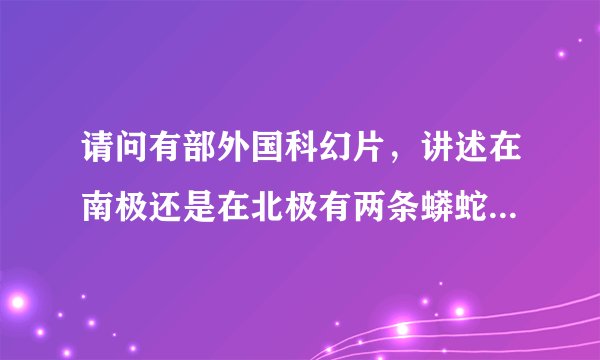 请问有部外国科幻片，讲述在南极还是在北极有两条蟒蛇吃了好多人，最后还把飞机给缠住了，这部电影叫什么
