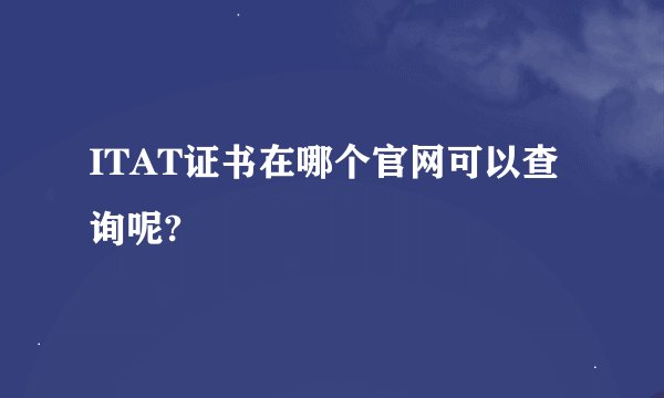 ITAT证书在哪个官网可以查询呢?