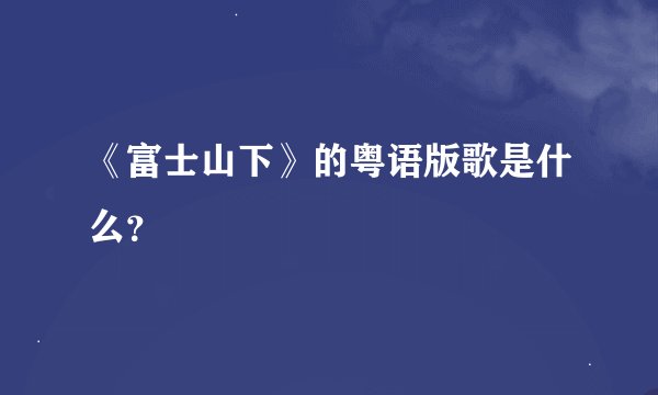 《富士山下》的粤语版歌是什么？