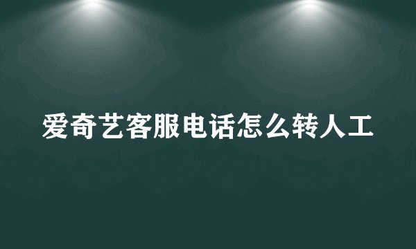 爱奇艺客服电话怎么转人工