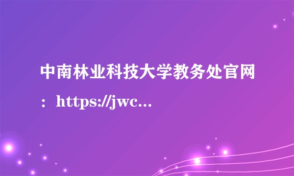 中南林业科技大学教务处官网：https://jwc.csuft.edu.cn/