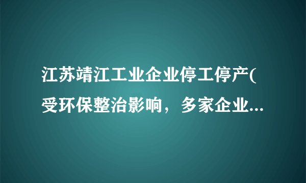 江苏靖江工业企业停工停产(受环保整治影响，多家企业停工整改)