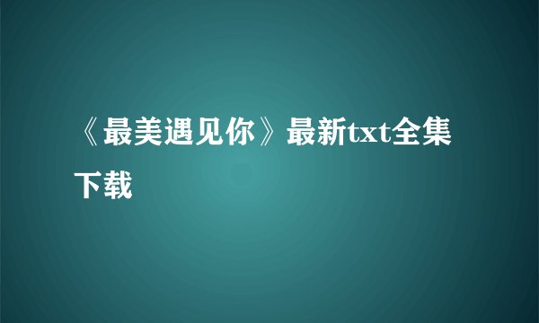 《最美遇见你》最新txt全集下载