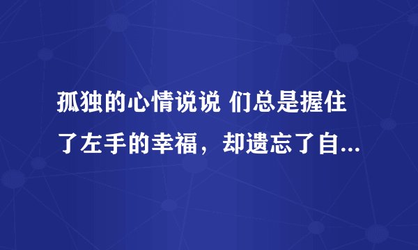 孤独的心情说说 们总是握住了左手的幸福，却遗忘了自己右手的孤