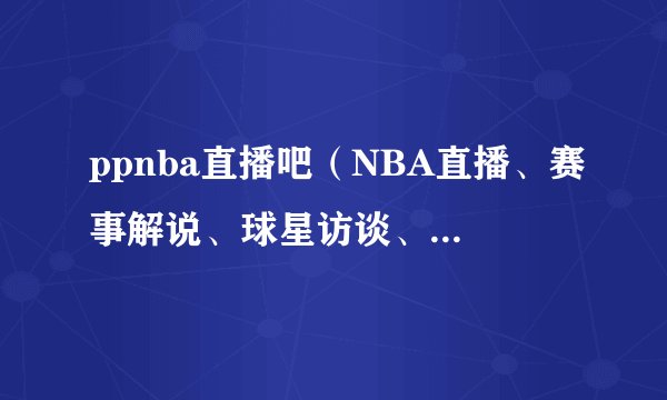 ppnba直播吧（NBA直播、赛事解说、球星访谈、精彩集锦）