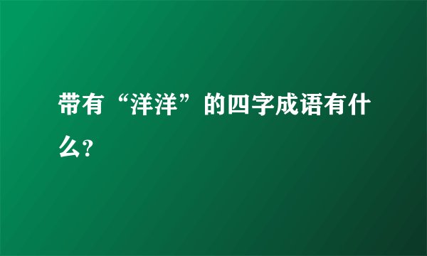 带有“洋洋”的四字成语有什么？