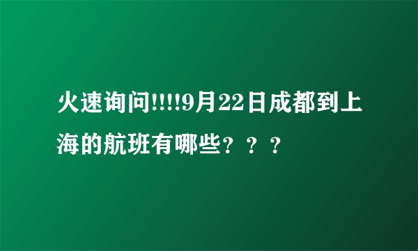 火速询问!!!!9月22日成都到上海的航班有哪些？？？