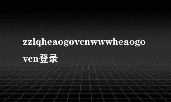 zzlqheaogovcnwwwheaogovcn登录