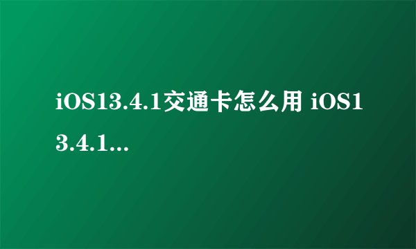 iOS13.4.1交通卡怎么用 iOS13.4.1公交卡支持重庆吗