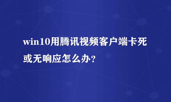 win10用腾讯视频客户端卡死或无响应怎么办？