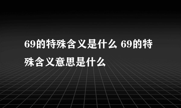 69的特殊含义是什么 69的特殊含义意思是什么