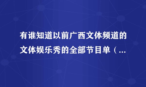 有谁知道以前广西文体频道的文体娱乐秀的全部节目单（除了魔星高照超级变变变超级访问）有个选男冠军的节