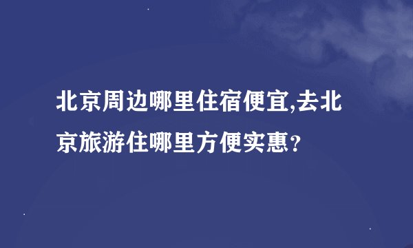 北京周边哪里住宿便宜,去北京旅游住哪里方便实惠？