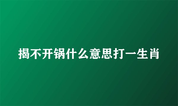 揭不开锅什么意思打一生肖
