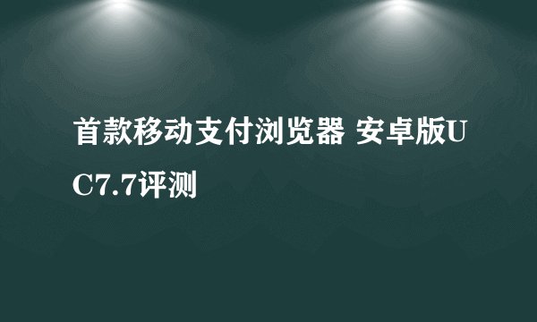 首款移动支付浏览器 安卓版UC7.7评测