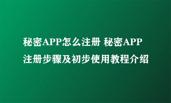 秘密APP怎么注册 秘密APP注册步骤及初步使用教程介绍